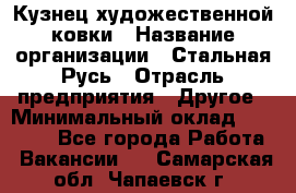 Кузнец художественной ковки › Название организации ­ Стальная Русь › Отрасль предприятия ­ Другое › Минимальный оклад ­ 40 000 - Все города Работа » Вакансии   . Самарская обл.,Чапаевск г.